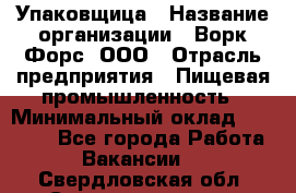 Упаковщица › Название организации ­ Ворк Форс, ООО › Отрасль предприятия ­ Пищевая промышленность › Минимальный оклад ­ 25 000 - Все города Работа » Вакансии   . Свердловская обл.,Среднеуральск г.